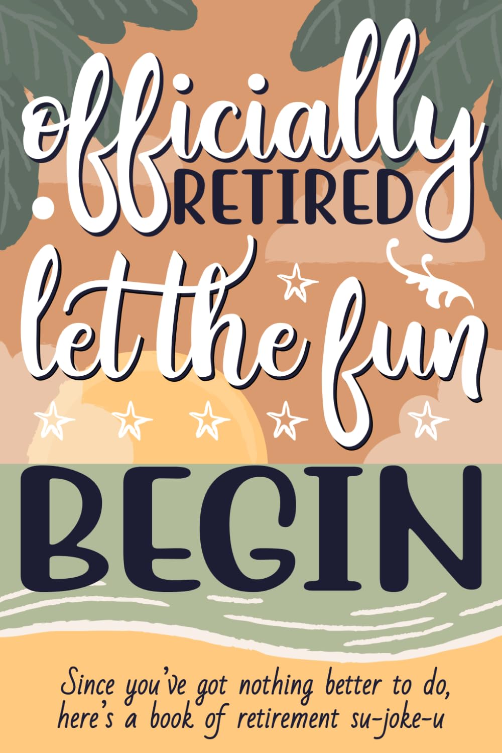 Officially Retired Let the Fun Begin: Since you’ve got nothing better to do, here’s a book of retirement su-joke-u: Unique retirement gift joke book in large print