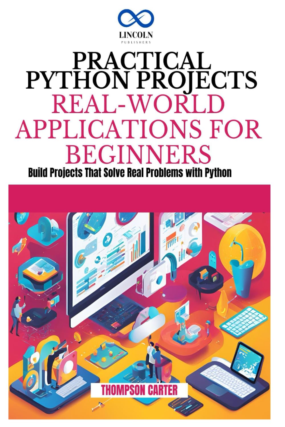PRACTICAL PYTHON PROJECTS REAL-WORLD APPLICATIONS FOR BEGINNERS: Build Projects That Solve Real Problems with Python