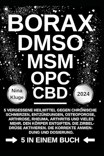 BORAX - DMSO - MSM - OPC - CBD: 5 vergessene Heilmittel gegen chronische Schmerzen, Entzündungen, Osteoporose, Arhrose, Rheuma, Arthritis und vieles ... Die korrekte Anwendung und Dossierung.