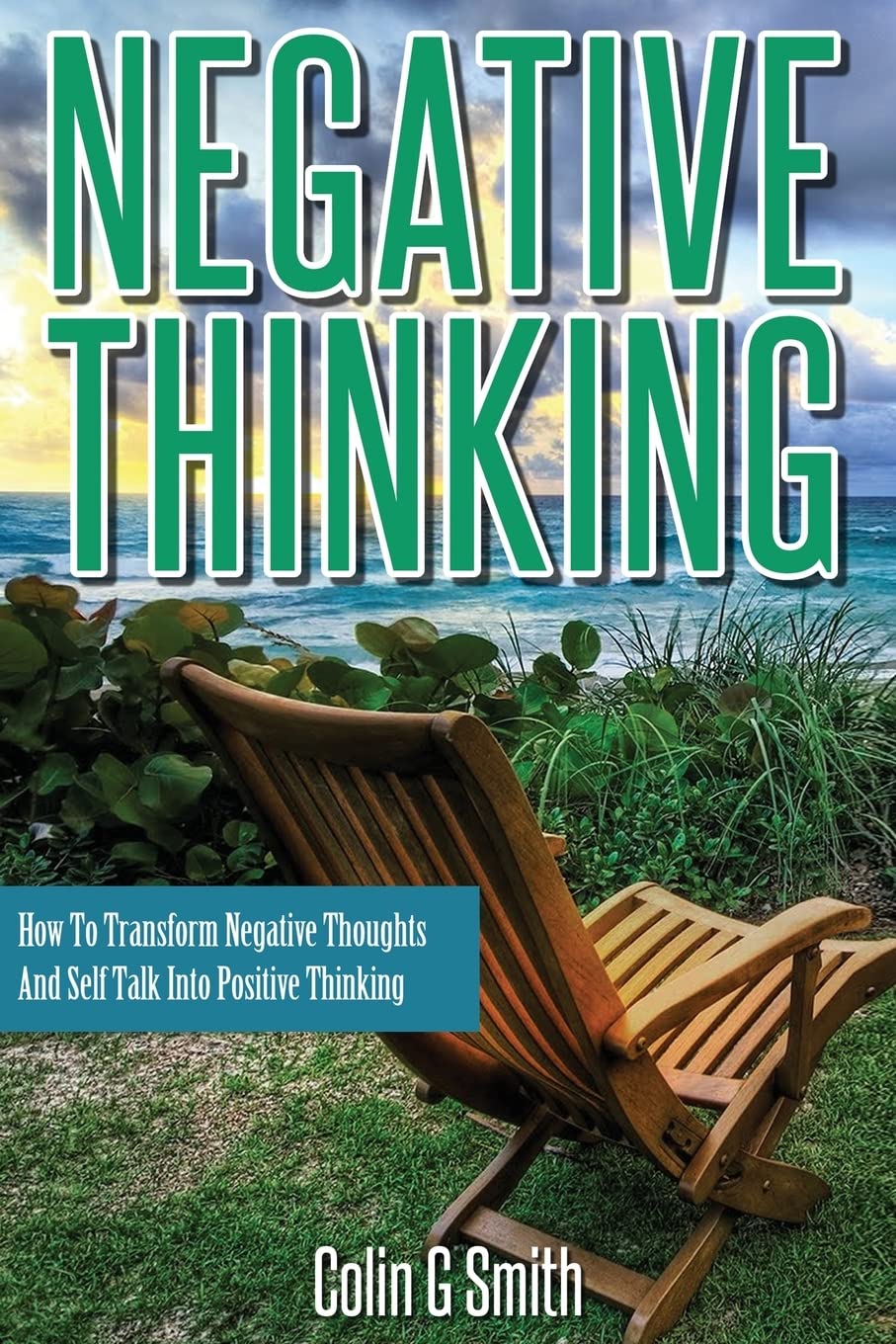 Negative Thinking: How To Transform Negative Thoughts And Self Talk Into Positive Thinking