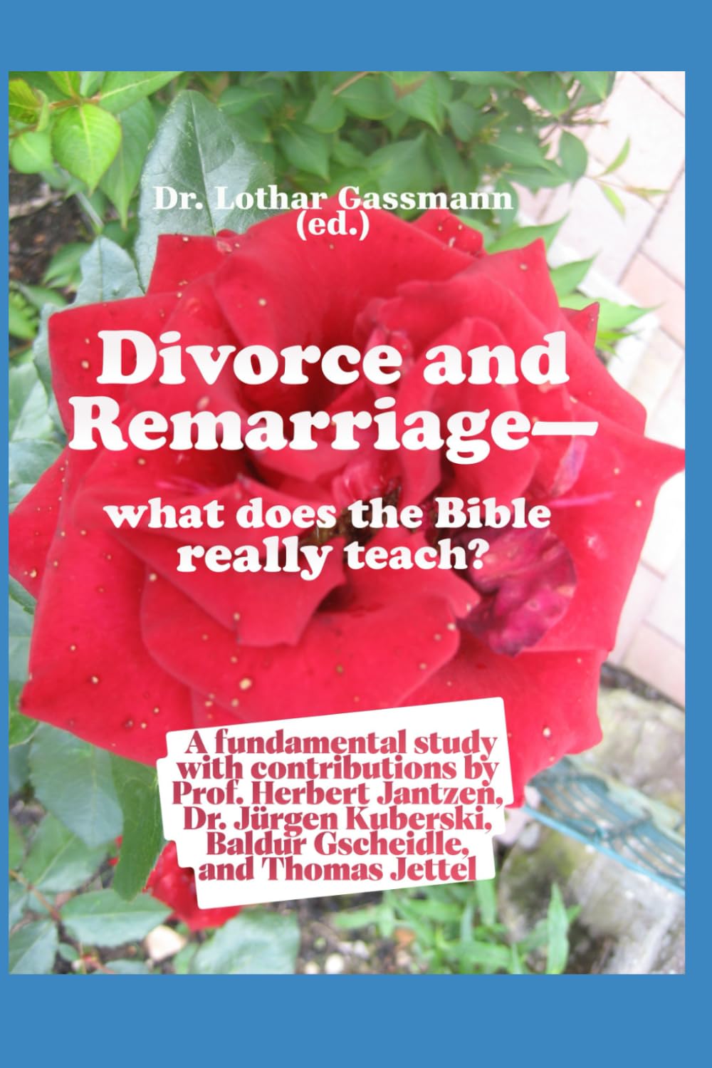 Divorce and Remarriage - what does the Bible really teach?: A fundamental study with contributions by Prof. Herbert Jantzen, Dr. Jürgen Kuberski, Baldur Gscheidle, and Thomas Jettel