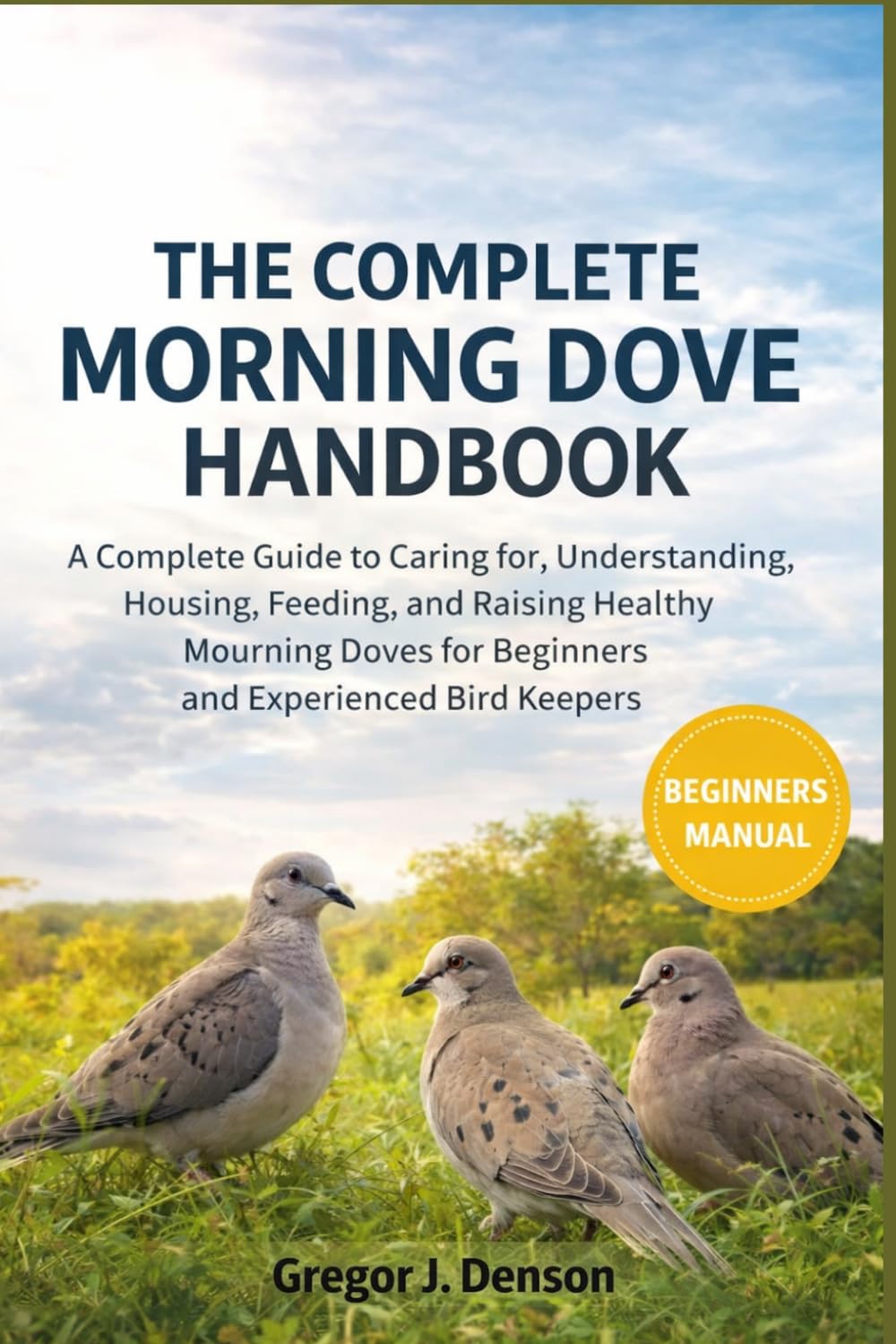 THE COMPLETE MOURNING DOVE HANDBOOK: A Complete Guide to Caring for, Understanding, Housing, Feeding, and Raising Healthy Mourning Doves for Beginners and Experienced Bird Keepers