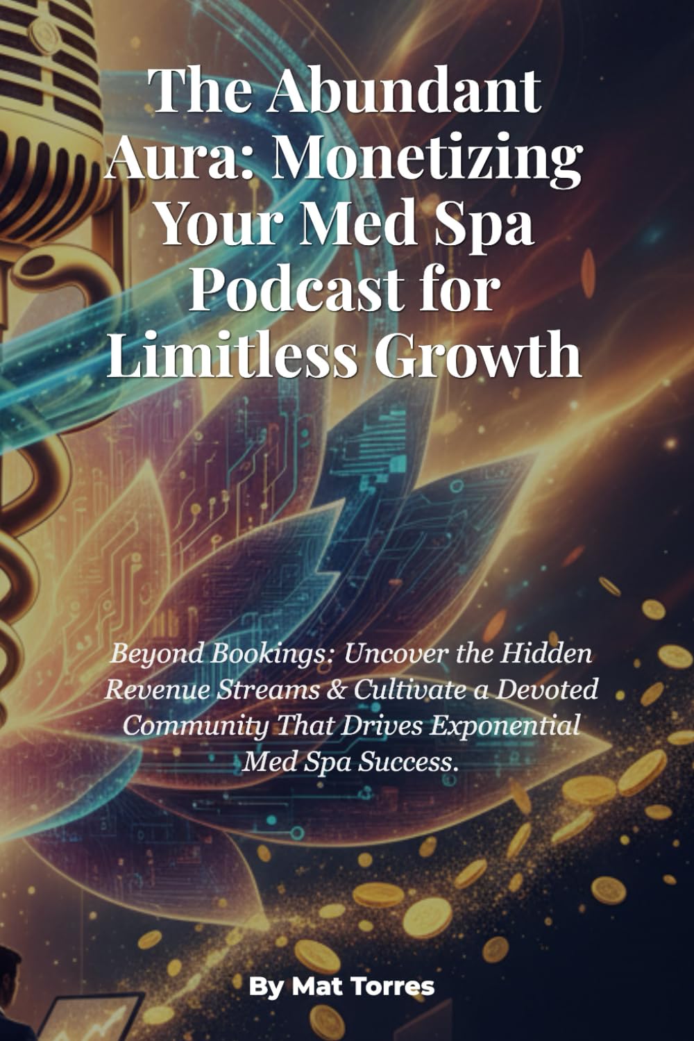 The Abundant Aura: Monetizing Your Med Spa Podcast for Limitless Growth: Beyond Bookings: Uncover the Hidden Revenue Streams & Cultivate a Devoted Community That Drives Exponential Med Spa Success.