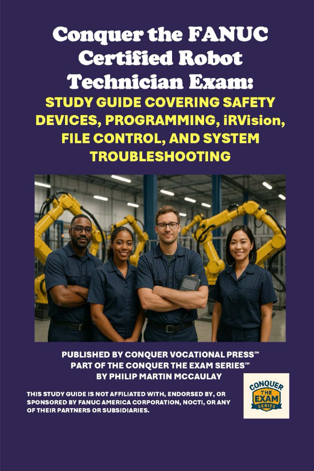Conquer the FANUC Certified Robot Technician Exam: Study Guide Covering Safety Devices, Programming, iRVision, File Control, and System ... the Robotics Certification Exams Series)