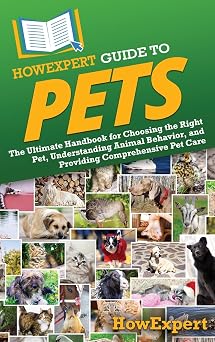 HowExpert Guide to Pets The Ultimate Handbook for Choosing the Right Pet, Understanding Animal Behavior, and Providing Comprehensive Pet Care