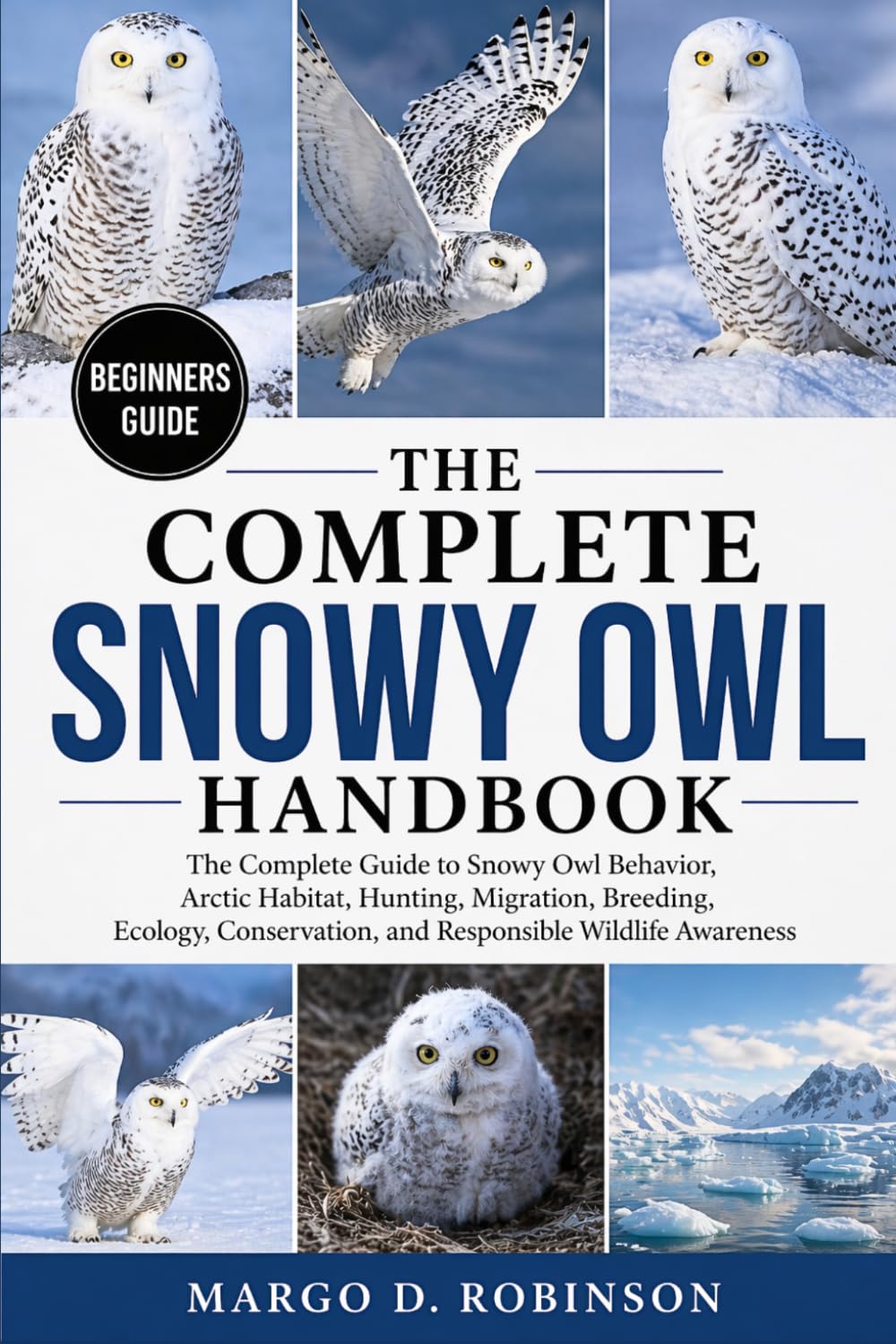 THE COMPLETE SNOWY OWL HANDBOOK: The Complete Guide to Snowy Owl Behavior, Arctic Habitat, Hunting, Migration, Breeding, Ecology, Conservation, and Responsible Wildlife Awareness