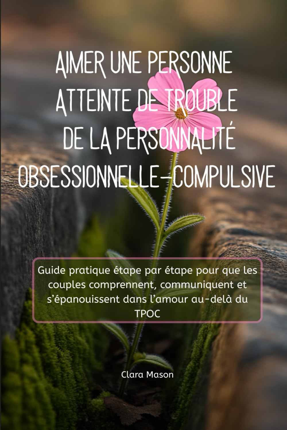 AIMER UNE PERSONNE ATTEINTE DE TROUBLE DE LA PERSONNALITÉ OBSESSIONNELLE-COMPULSIVE: Guide pratique étape par étape pour que les couples comprennent, ... s’épanouissent dans l’amour au-delà du TPOC