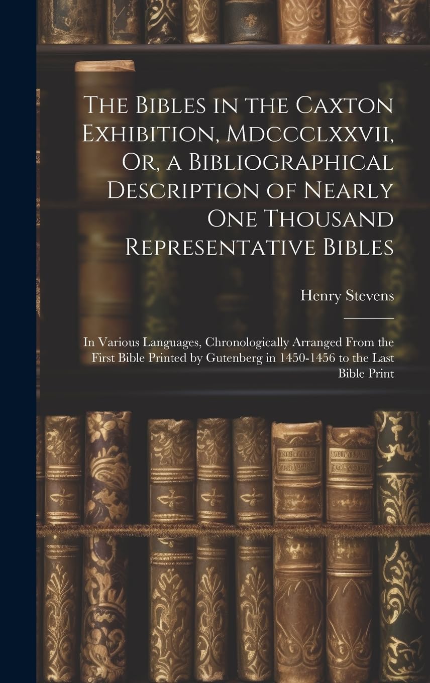 The Bibles in the Caxton Exhibition, Mdccclxxvii, Or, a Bibliographical Description of Nearly One Thousand Representative Bibles: In Various ... in 1450-1456 to the Last Bible Print