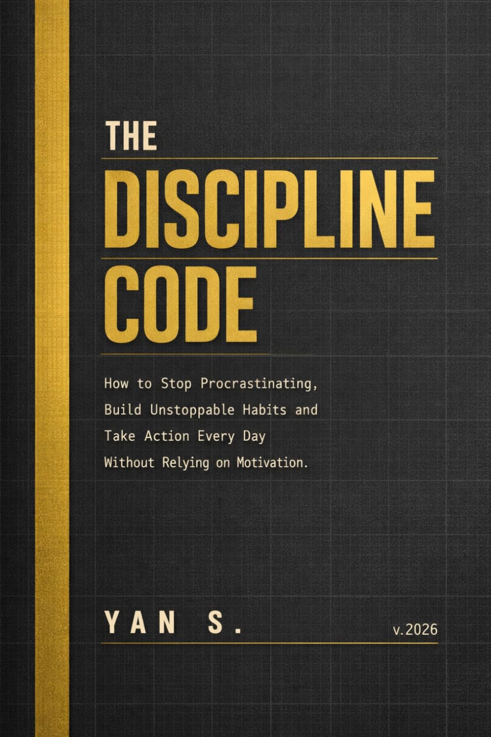 THE DISCIPLINE CODE: How to Stop Procrastinating, Build Unstoppable Habits and Take Action Every Day Without Relying on Motivation