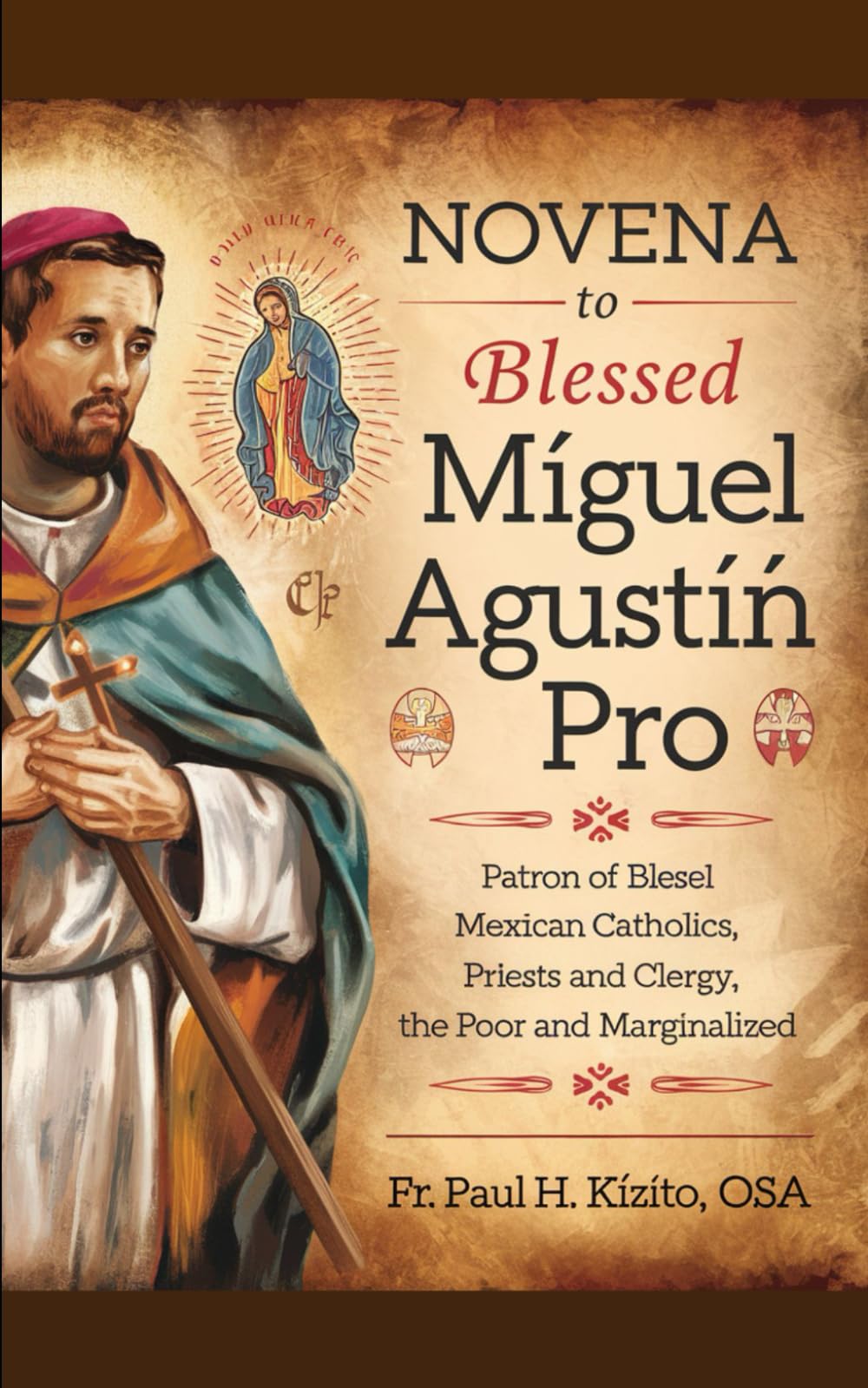 Novena to Blessed Miguel Agustin Pro: Patron of Mexican Catholics, Persecuted Priests and Clergy, the Poor and Marginalized