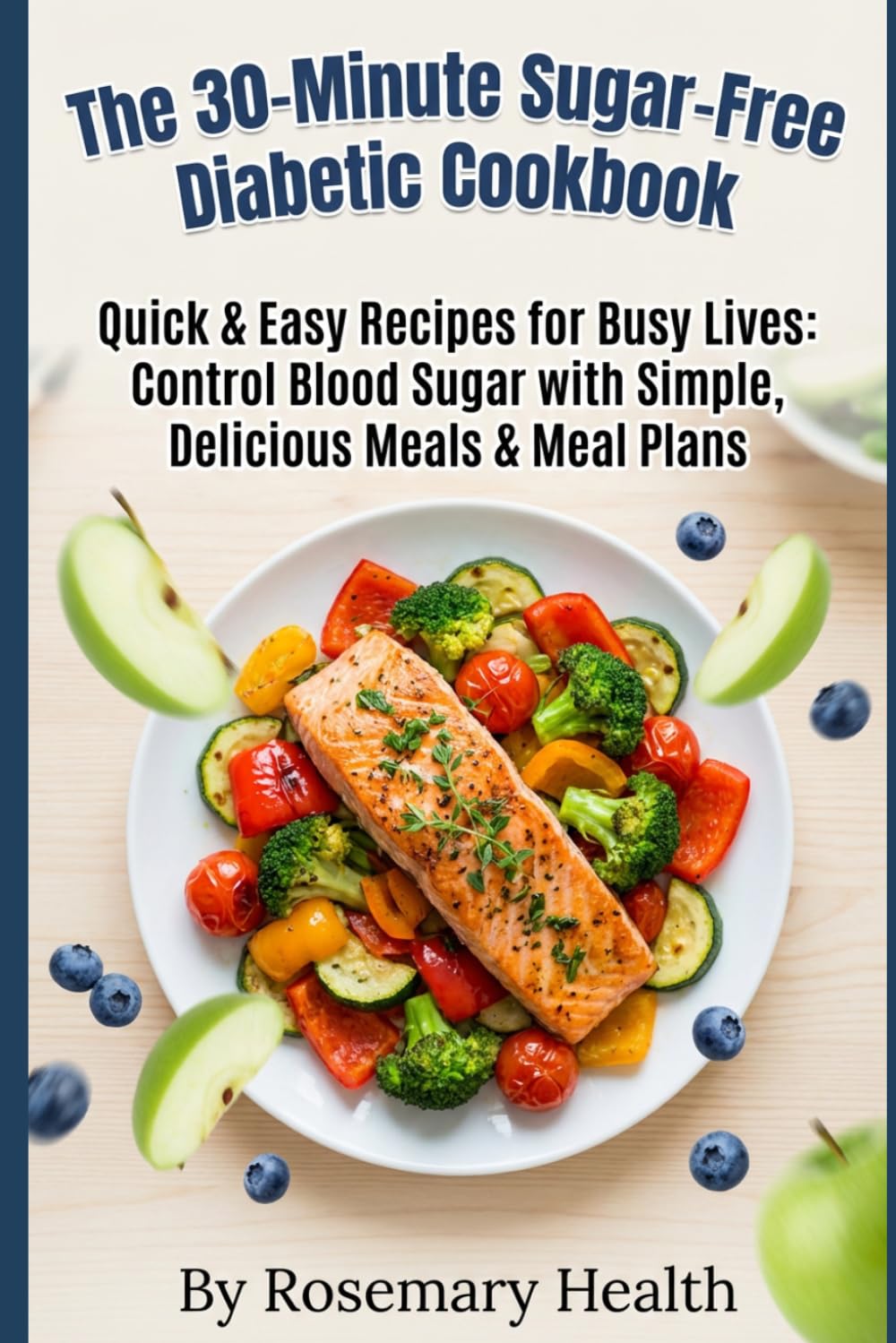 The 30-Minute Sugar-Free Diabetic Cookbook: Quick & Easy Recipes for Busy Lives: Control Blood Sugar with Simple, Delicious Meals & Meal Plans