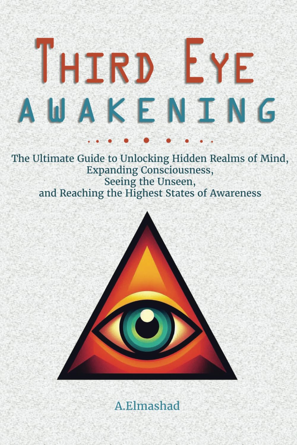 Third Eye Awakening: The Ultimate Guide to Unlocking Hidden Realms of Mind, Expanding Consciousness, Seeing the Unseen, and Reaching the Highest States of Awareness