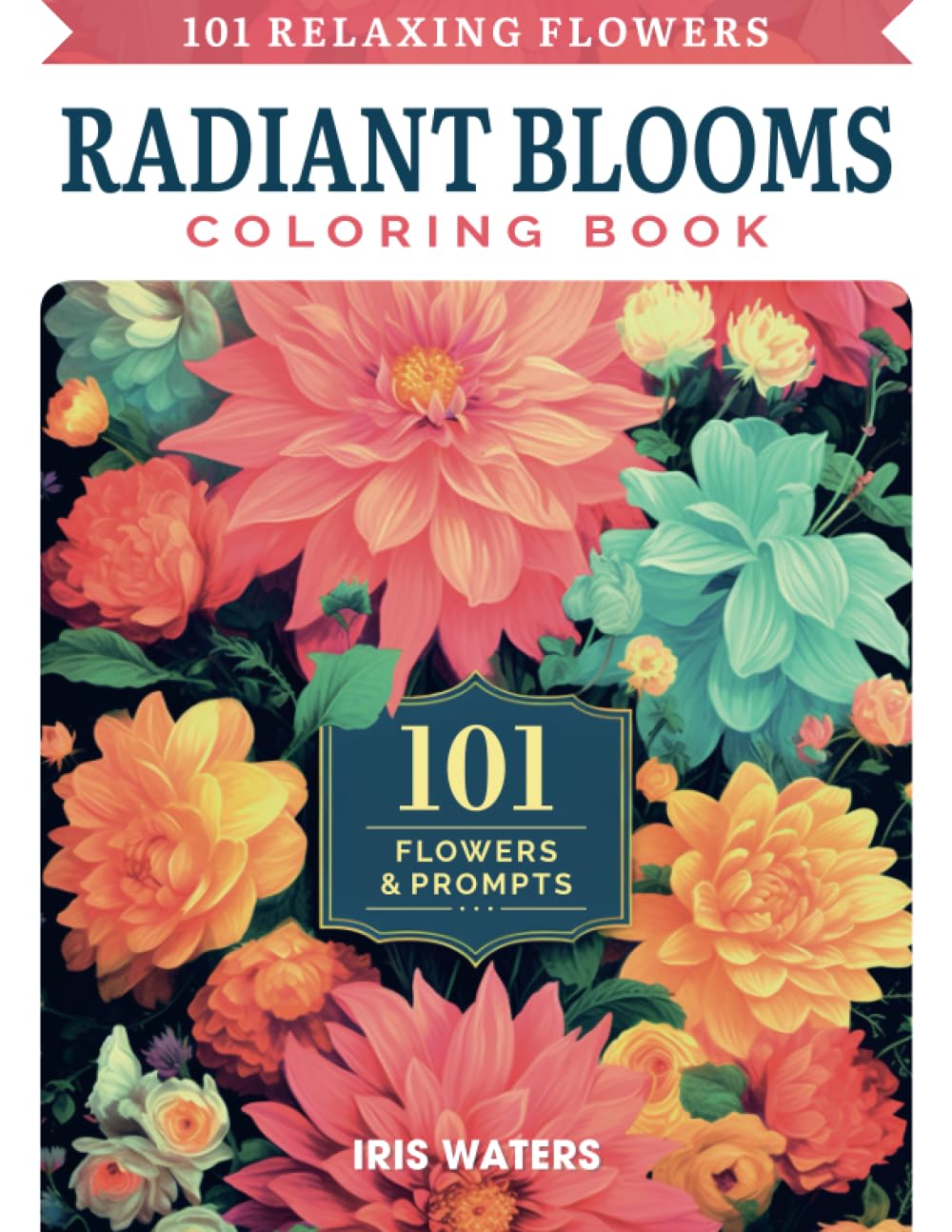 Radiant Blooms ● 101 Relaxing Flowers Coloring Book: 100+ Beautiful Floral Prints for Adults ● The World's Most Popular Flowers for a Mindful ... 1 (Relaxation & Mindfulness Coloring Books)