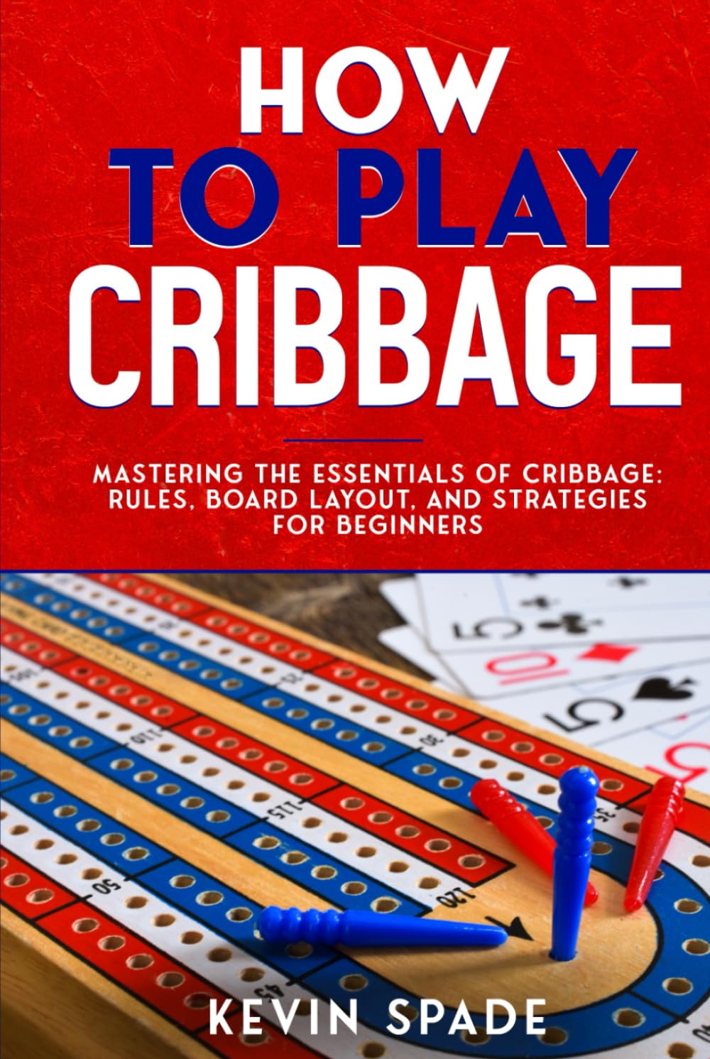 How to Play Cribbage: Mastering the Essentials of Cribbage: Rules, Board Layout, and Strategies for Beginners