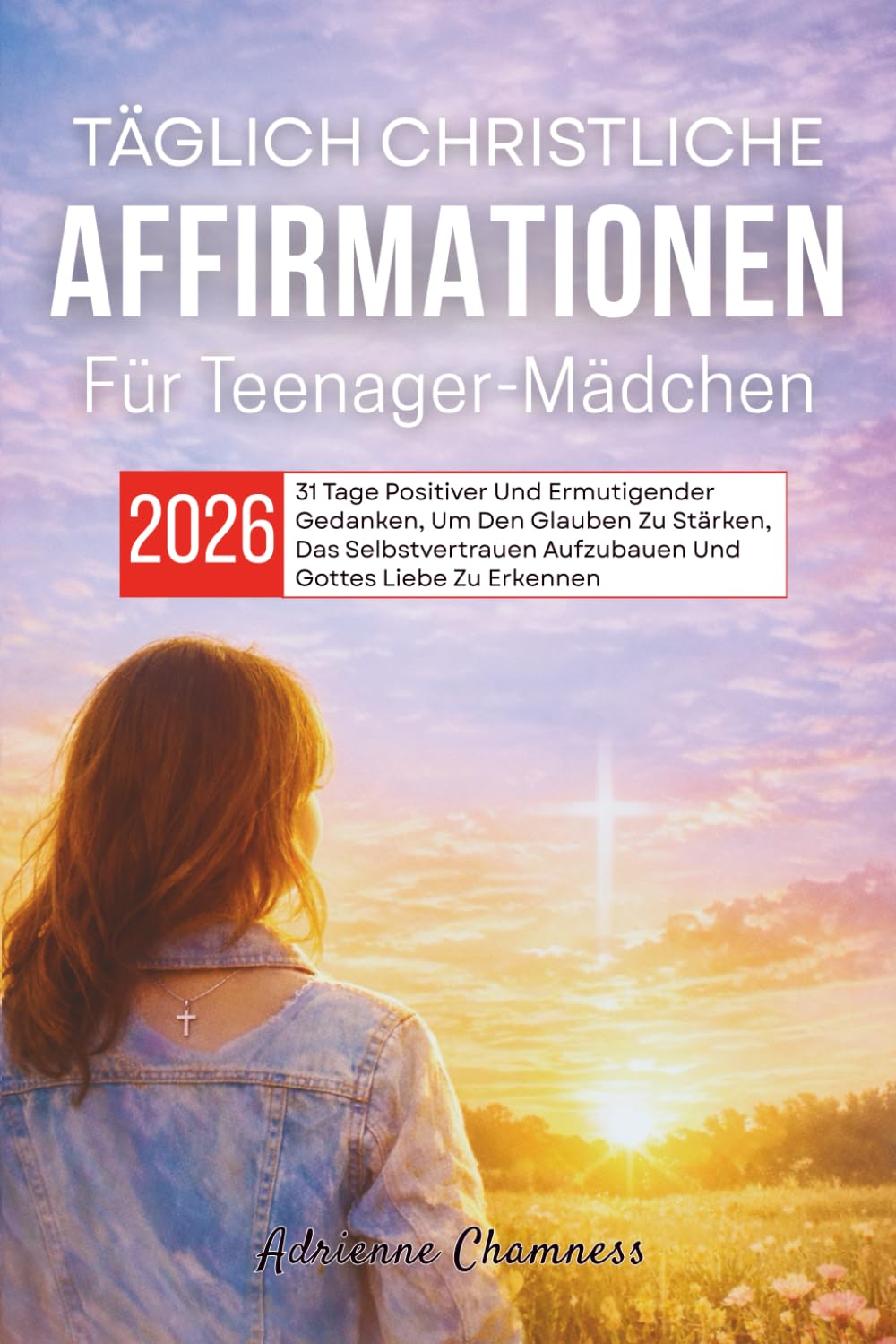Täglich Christliche Affirmationen Für Teenager-Mädchen 2026: 31 Tage Positiver Und Ermutigender Gedanken, Um Den Glauben Zu Stärken, Das Selbstvertrauen Aufzubauen Und Gottes Liebe Zu Erkennen
