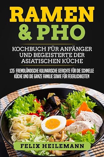 Ramen &amp; Pho Kochbuch für Anfänger und Begeisterte der asiatischen Küche: 125 fremdländische kulinarische Gerichte für die schnelle Küche und die ganze Familie sowie für Feierlichkeiten