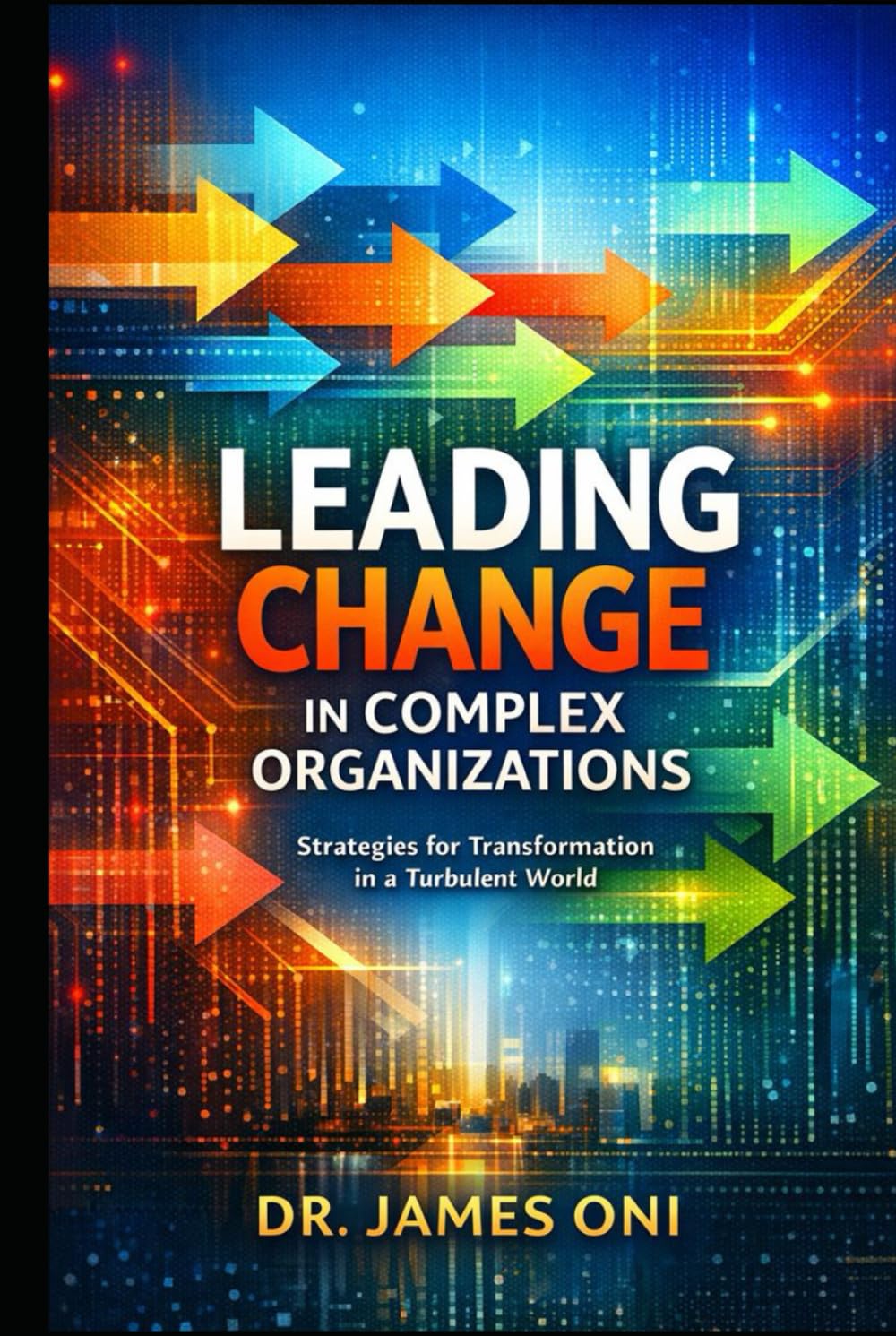 Mastering Change Leadership in Complex Organizations: How to Lead Transformation When Power, Politics, Culture, and Uncertainty Collide