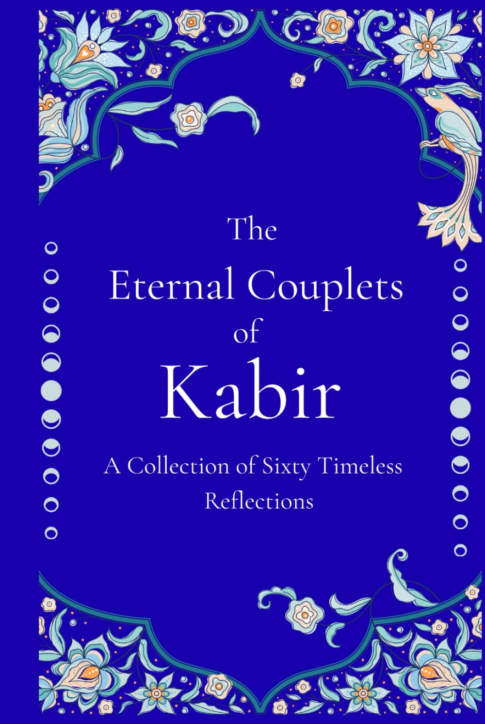 The Eternal Couplets of Kabir - Mystic Poetry of the Indian Saint on Truth, Love, and Enlightenment: A Collection of Sixty Timeless Reflections
