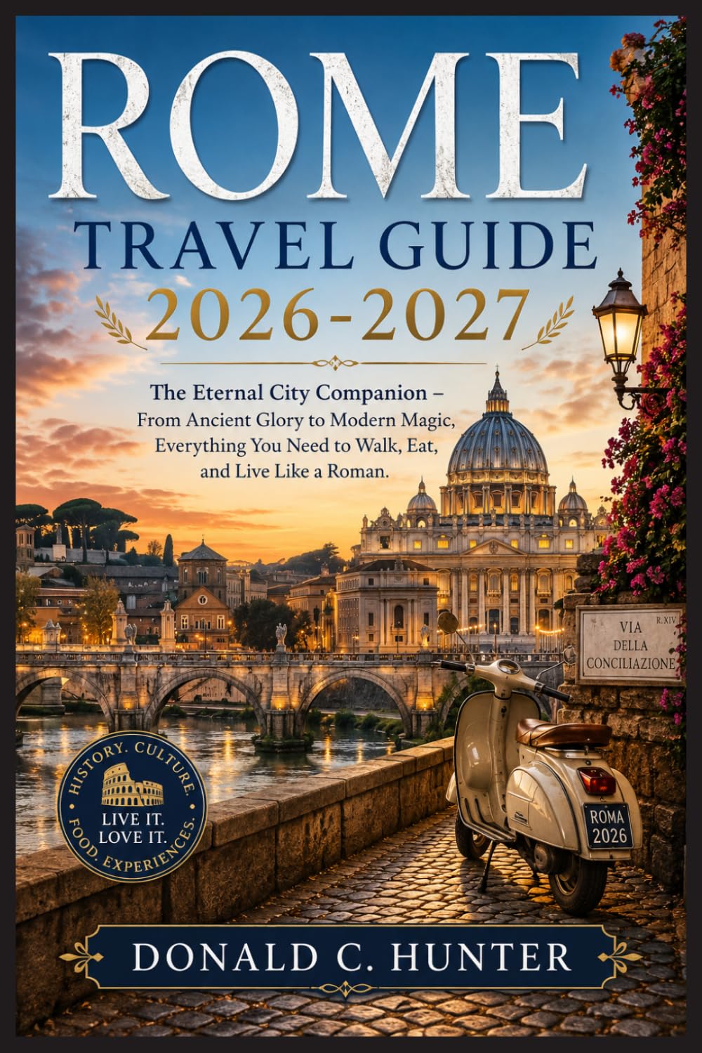 ROME TRAVEL GUIDE 2026-2027: The Eternal City Companion – From Ancient Glory to Modern Magic, Everything You Need to Walk, Eat, and Live Like a Roman