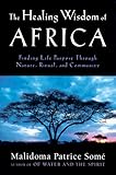 The Healing Wisdom of Africa: Finding Life Purpose Through Nature, Ritual, and Community