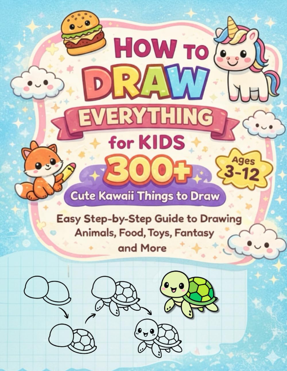 How to Draw Everything for Kids 300+ Cute Kawaii Things: Easy Step-by-Step Guide to Simple Drawing Stuff: Learn to Draw Adorable Animals, Food, ... More - Simple Tutorials Perfect for Beginners