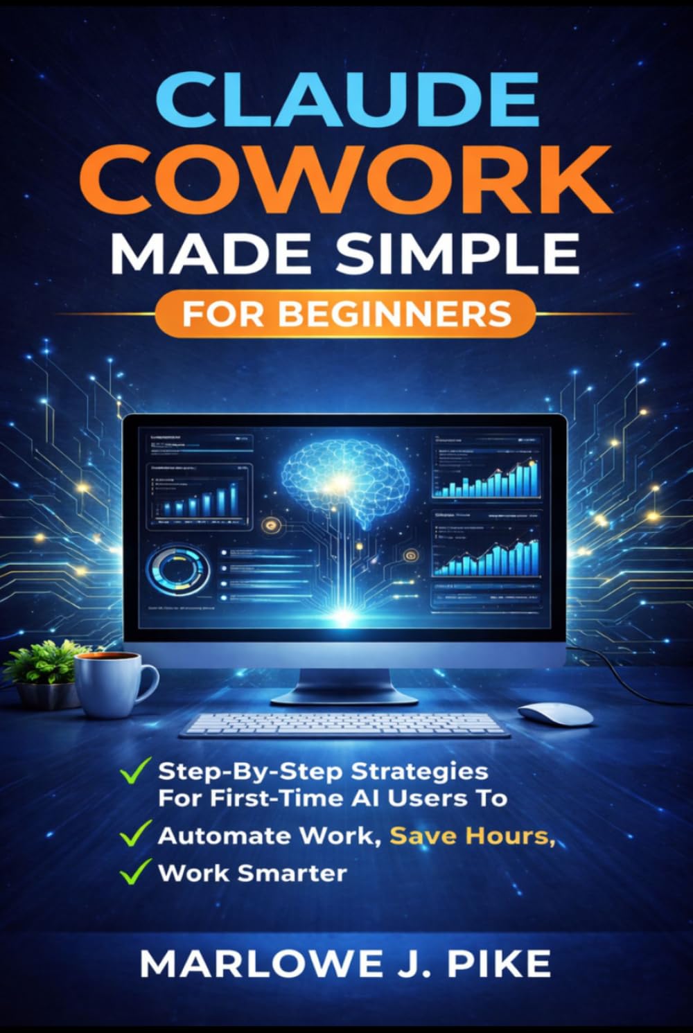 CLAUDE COWORK MADE SIMPLE FOR BEGINNERS: Step-By-Step Strategies For First-Time Ai Users To Automate Work, Save Hours, And Work Smarter