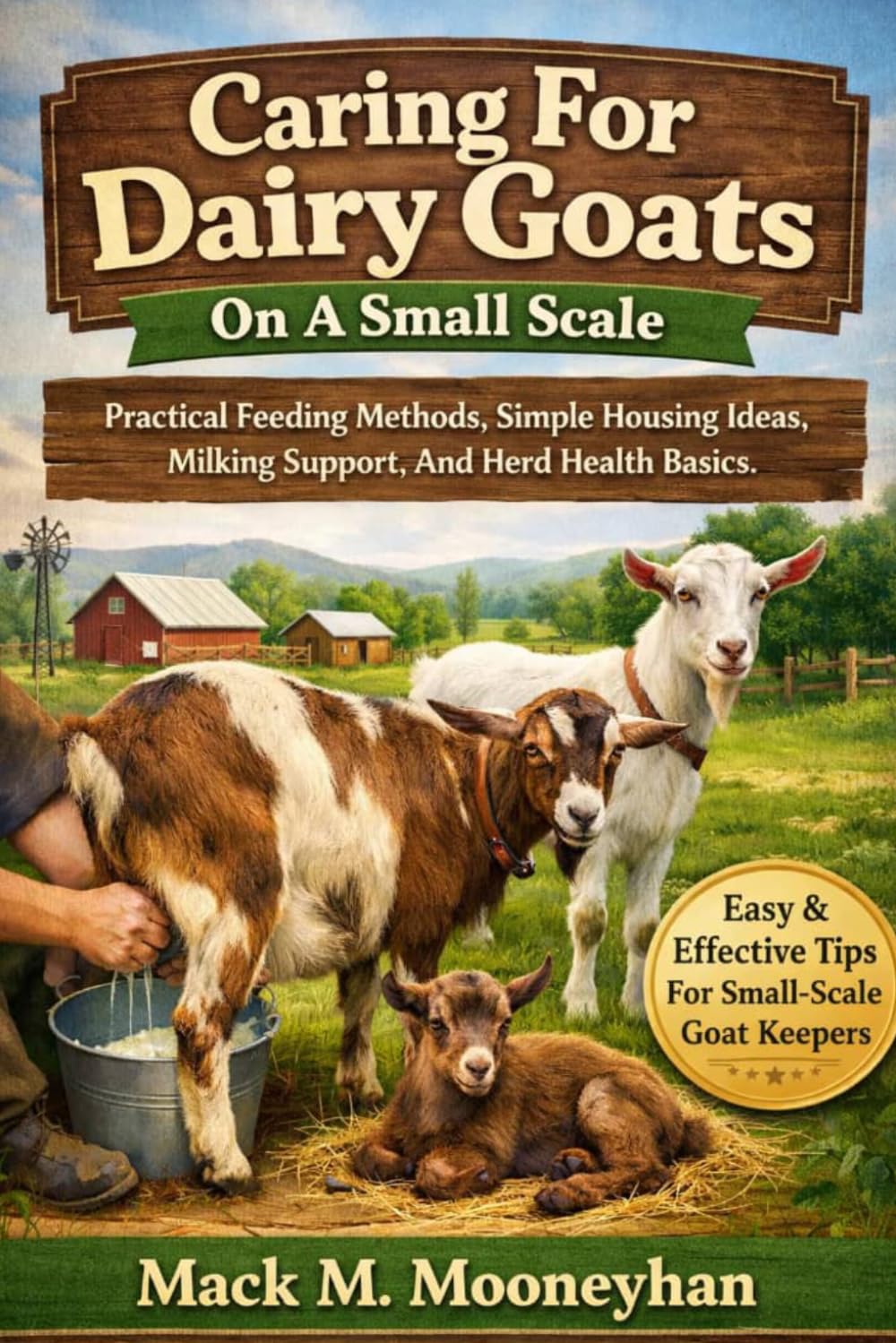 Caring For Dairy Goats On A Small Scale Practical Feeding Methods, Simple Housing Ideas, Milking Support, And Herd Health Basics