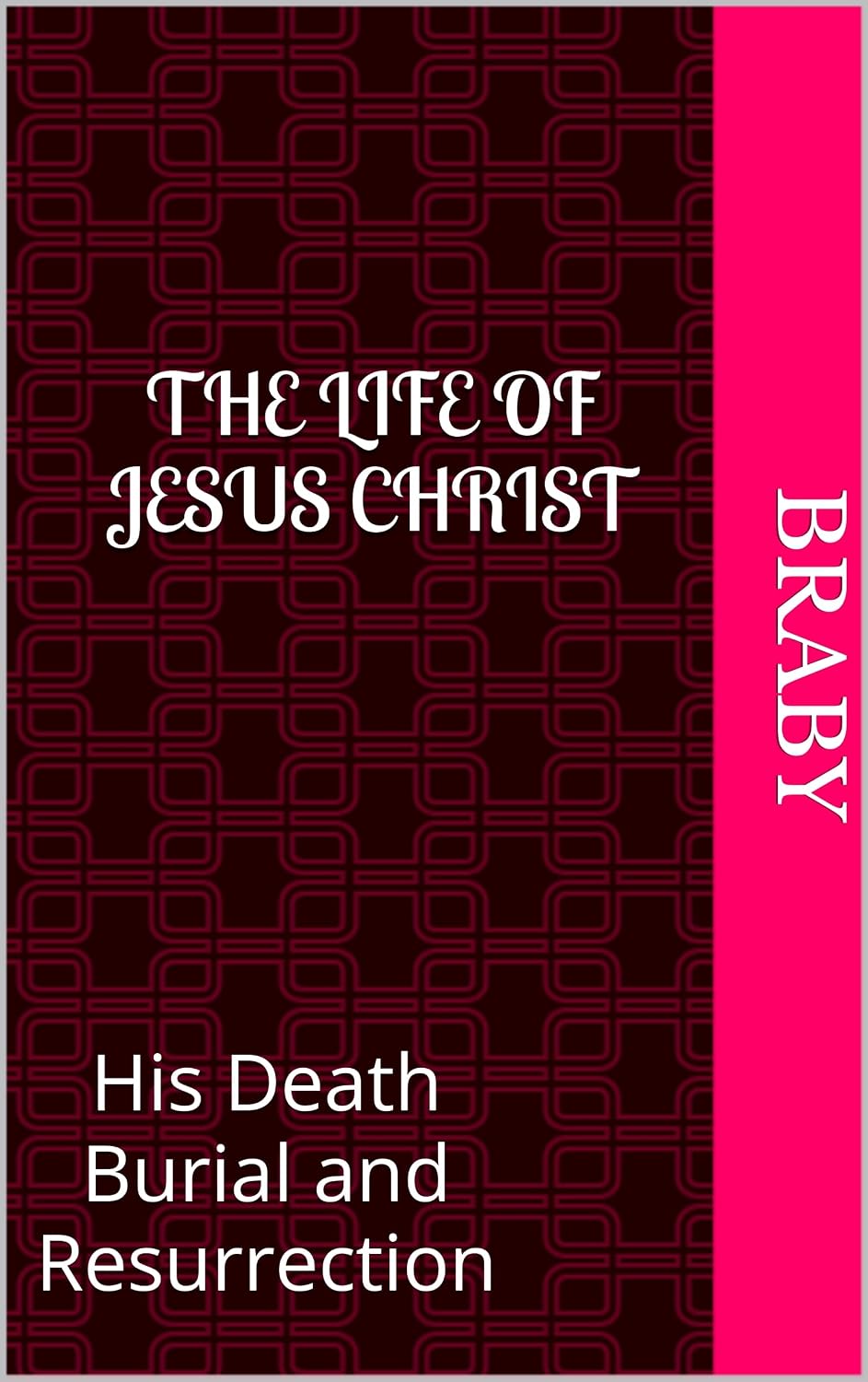 The Life of Jesus Christ: His Death Burial and Resurrection