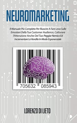 Neuromarketing: Il Manuale Più Completo Per Riuscire A Fare Leva Sulle Emozioni Della Tua Customer Audience, Catturare l'Attenzione Anche Del Tuo ... Incrementare Le Vendite In Modo Esponenziale