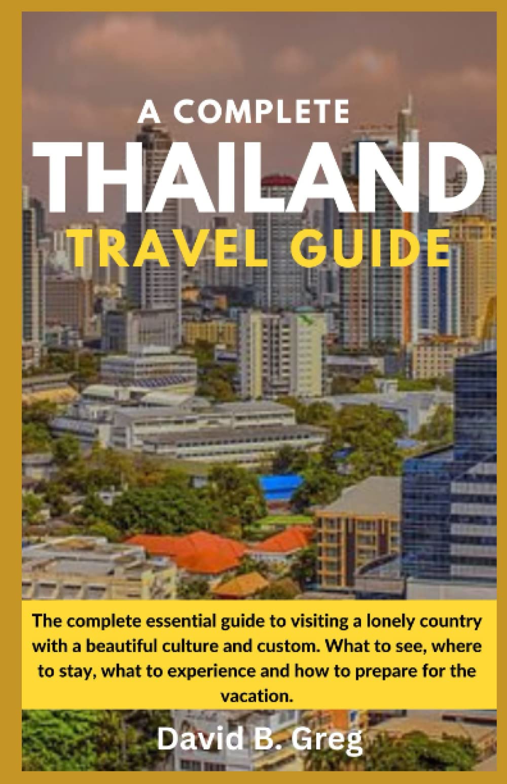 Thailand Travel Guide: The complete essential guide to visiting a lonely country with a beautiful culture and custom. What to see, where to stay, what to experience and how to prepare for the vacation