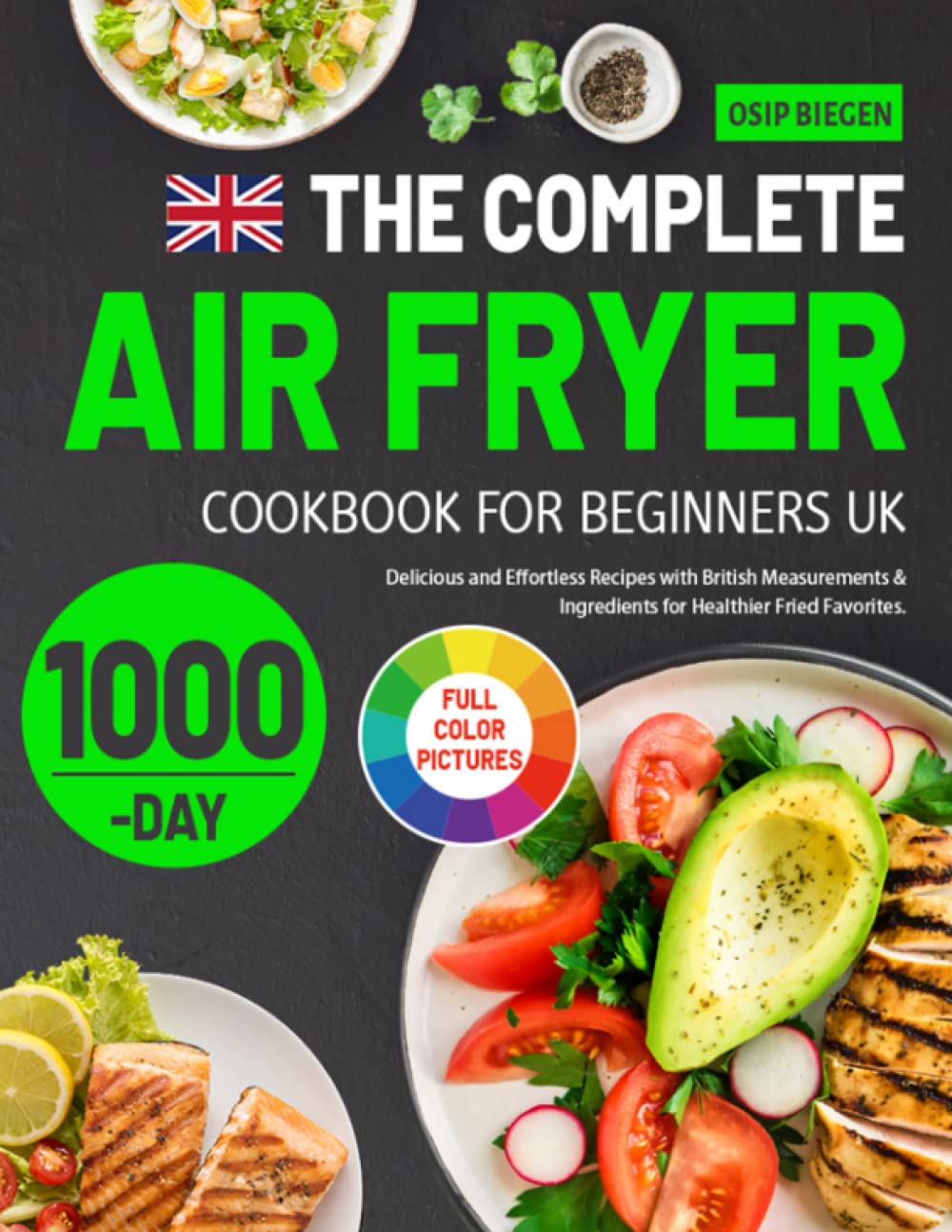 The Complete Air Fryer Cookbook for Beginners UK: 1000-Day Delicious and Effortless Recipes with British Measurements & Ingredients for Healthier Fried Favorites.
