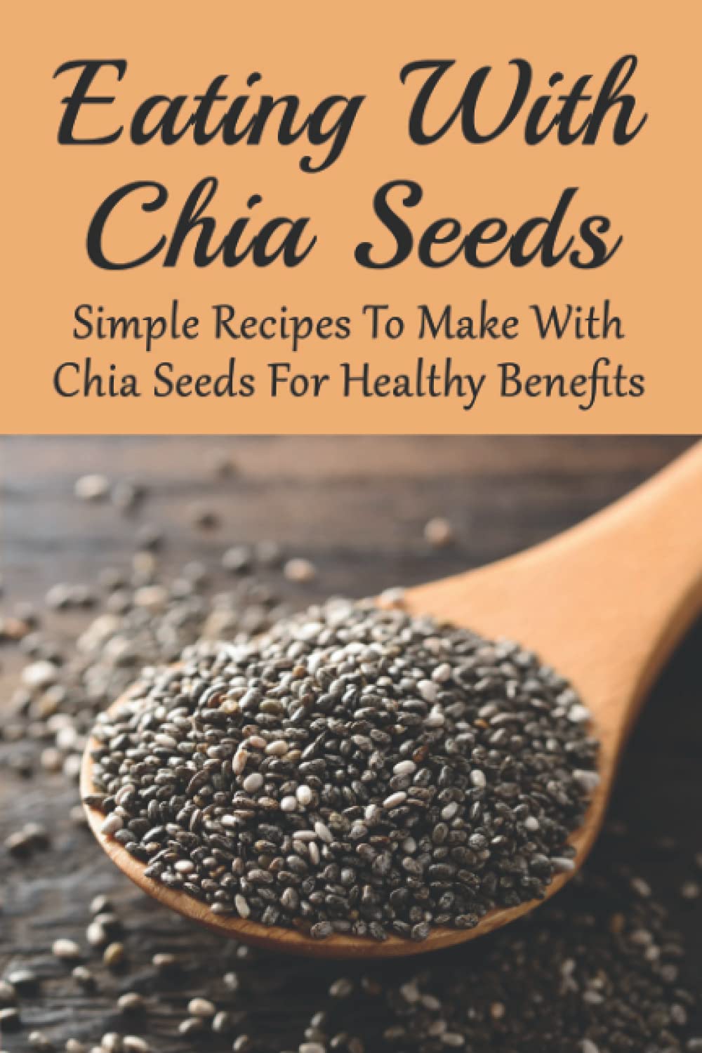 Eating With Chia Seeds: Simple Recipes To Make With Chia Seeds For Healthy Benefits: Traditional Chia Seed Recipes