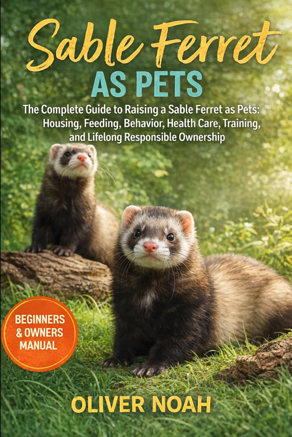 SABLE FERRET AS PETS: The Complete Guide to Raising a Sable Ferret as Pets: Housing, Feeding, Behavior, Health Care, Training, and Lifelong Responsible Ownership