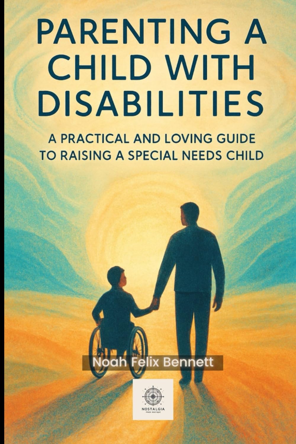 Parenting a Child with Disabilities: A Practical and Loving Guide to Raising a Special Needs Child: A Guide to Raising a Child with Disabilities with ... Comprehensive Guides for Every Generation)