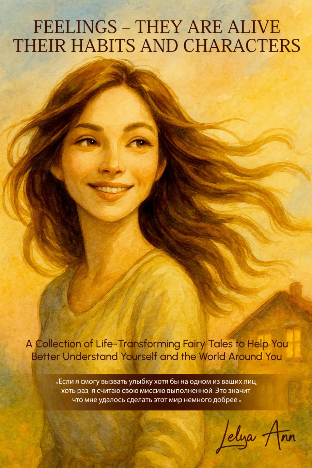 FEELINGS—THEY ARE ALIVE. THEIR HABITS AND CHARACTERS: A Collection of Life-Changing Fairy Tales to Help You Better Understand Yourself and Make Friends with Your Feelings