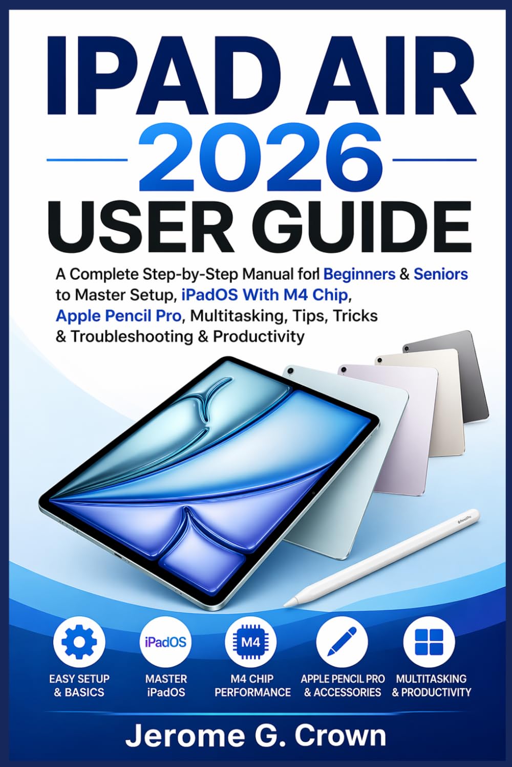 IPAD AIR 2026 USER GUIDE: A Complete Step-by-Step Manual for Beginners & Seniors to Master Setup, iPadOS With M4 Chip, Apple Pencil Pro, Multitasking, Tips, Tricks & Troubleshooting & Productivity