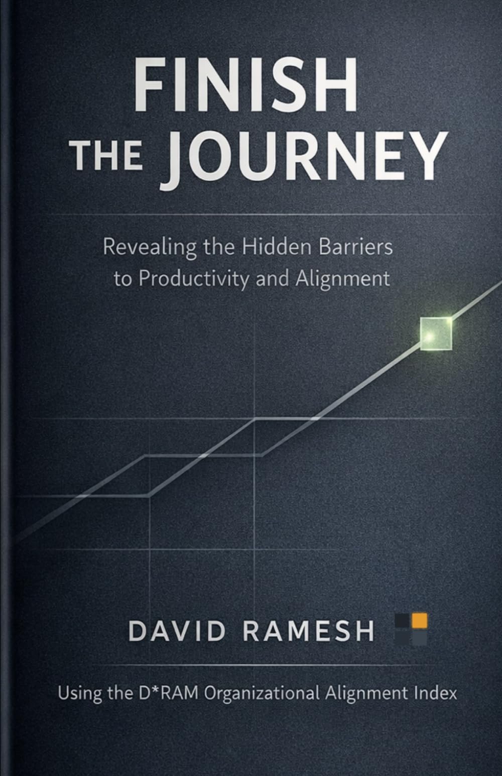 Finish the Journey: Revealing the Hidden Barriers to Productivity and Alignment: Using the D*RAM Organizational Alignment Index: 1 (The D*RAM Approach to Mastering Business Agility)