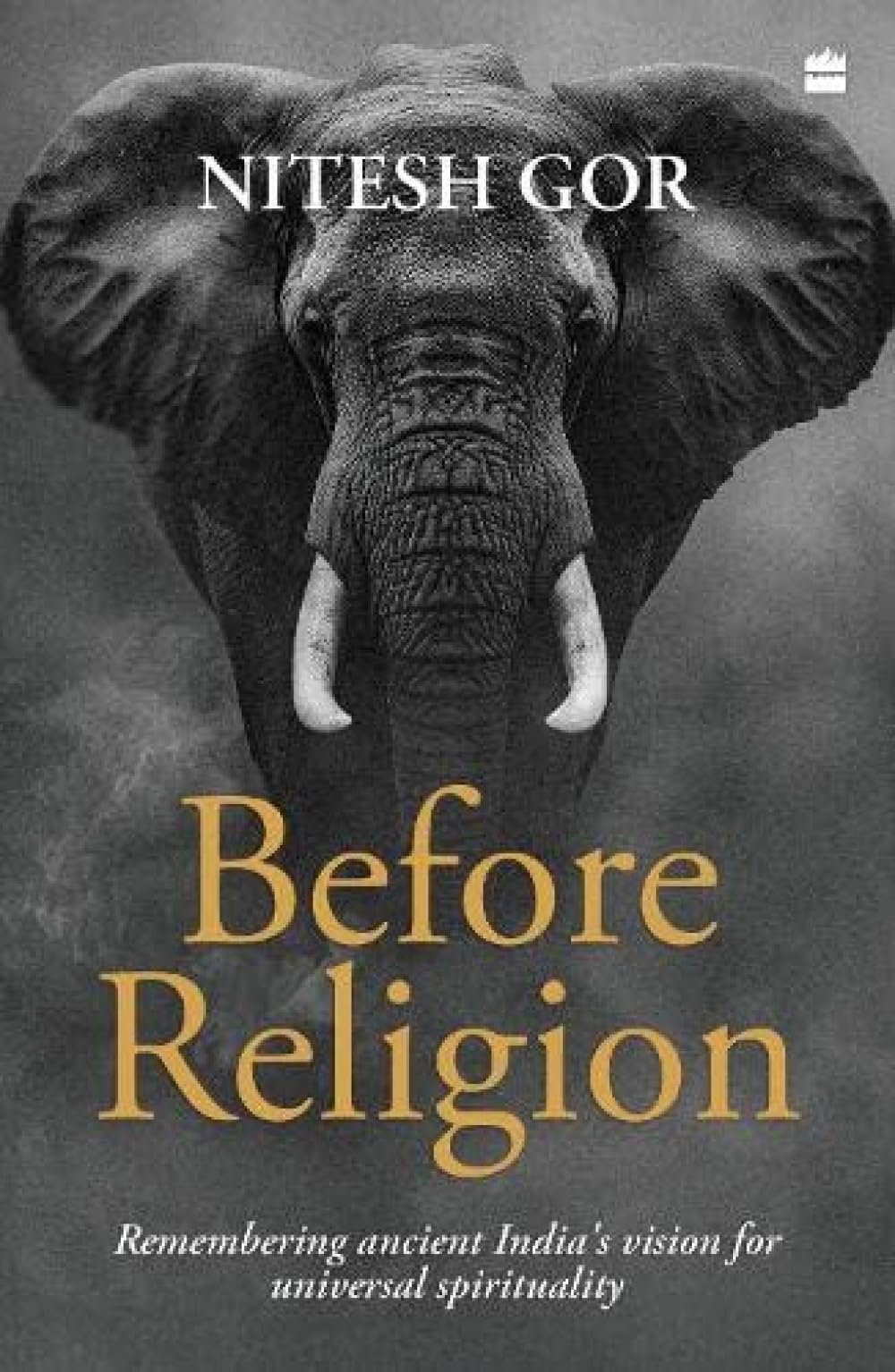 Before Religion : Remembering Ancient India's: Remembering Ancient India's Vision for Universal Spirituality