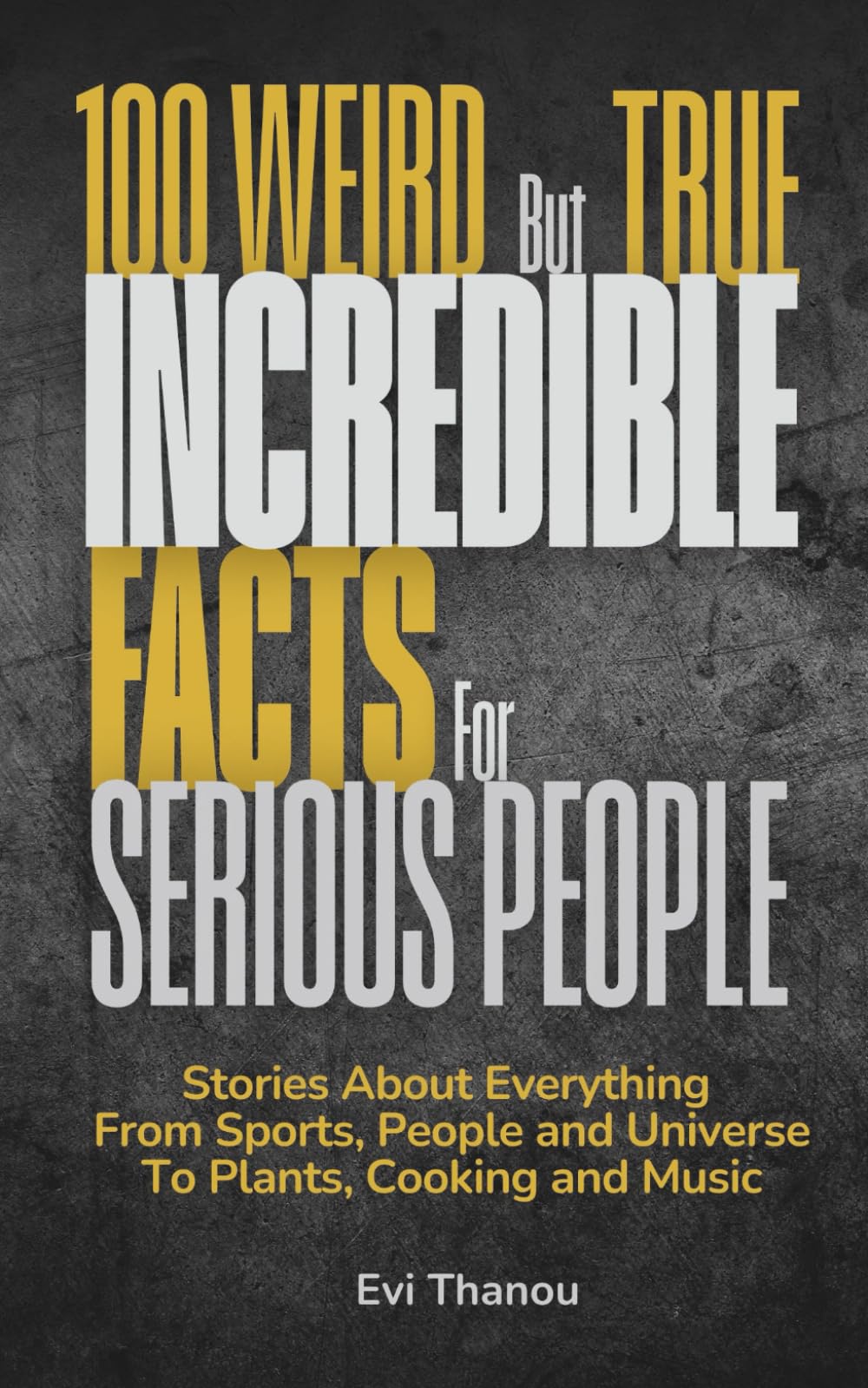 100 Weird but true incredible facts for serious people: Stories about everything from sports, people and universe to plants, cooking and music