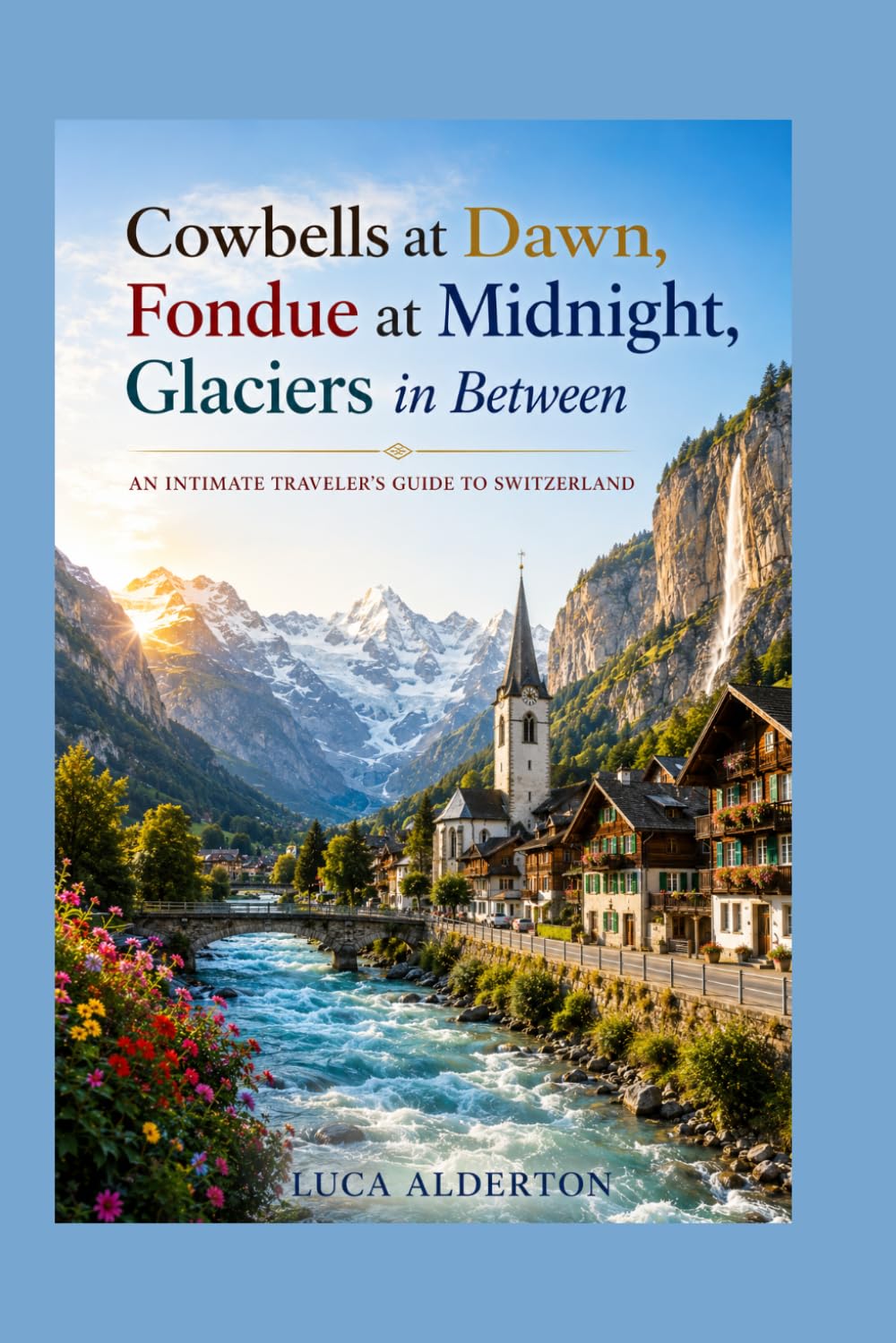 Cowbells at Dawn, Fondue at Midnight, Glaciers in Between: An Intimate Traveler's Guide to Switzerland