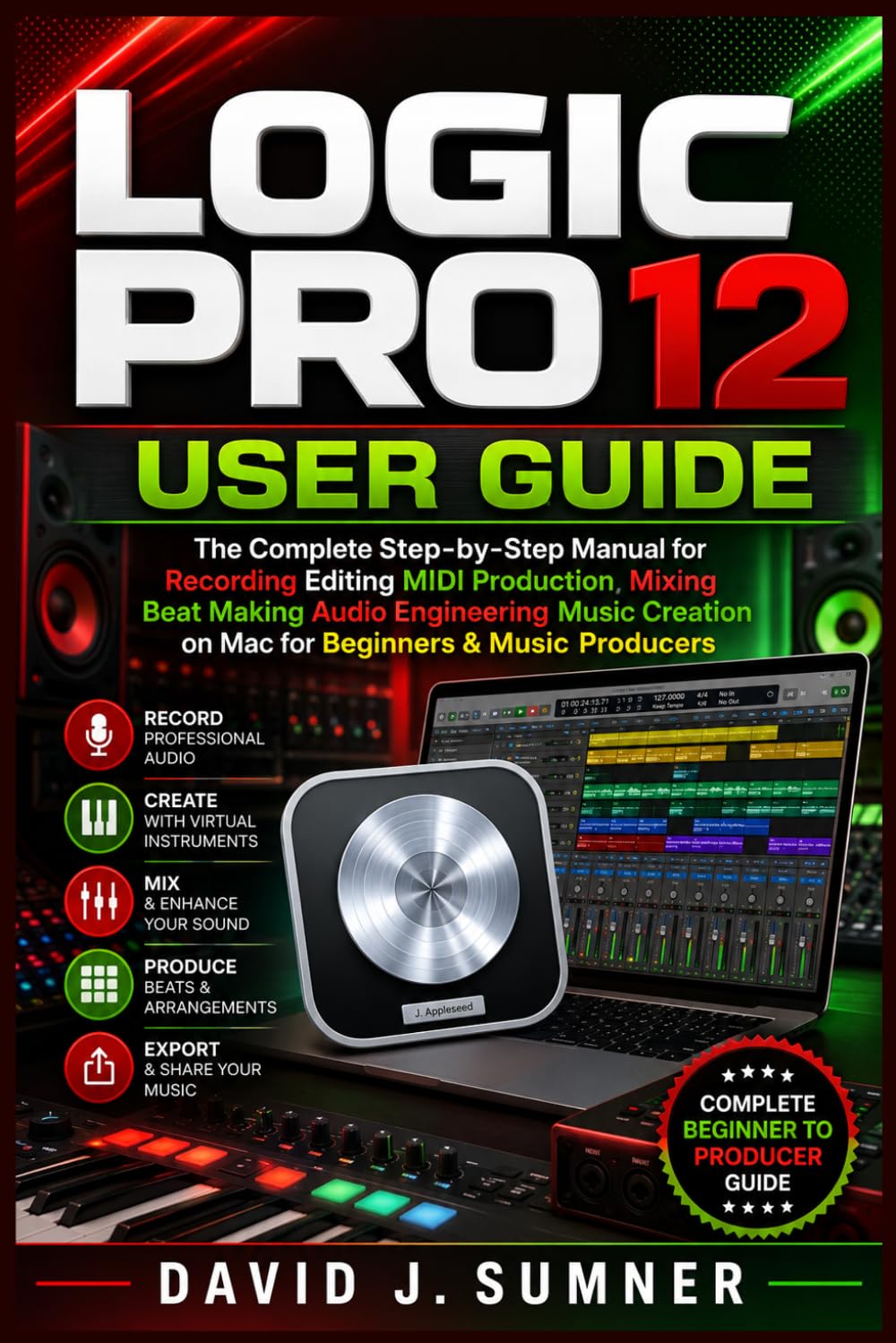 LOGIC PRO 12 USER GUIDE: The Complete Step-by-Step Manual for Recording Editing MIDI Production Mixing Beat Making Audio Engineering Music Creation on Mac for Beginners & Music Producers