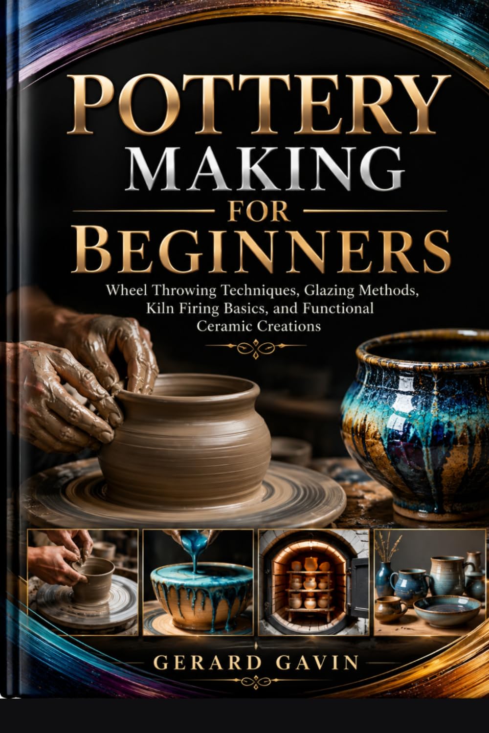 Pottery Making for Beginners: Wheel Throwing Techniques, Glazing Methods, Kiln Firing Basics, and Functional Ceramic Creations