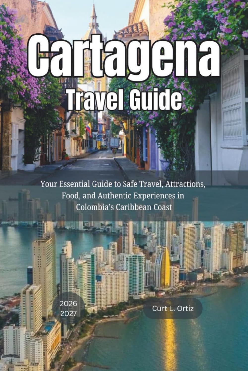 Cartagena Travel Guide 2026 - 2027: Your Essential Guide to Safe Travel, Attractions, Food, and Authentic Experiences in Colombia’s Caribbean Coast