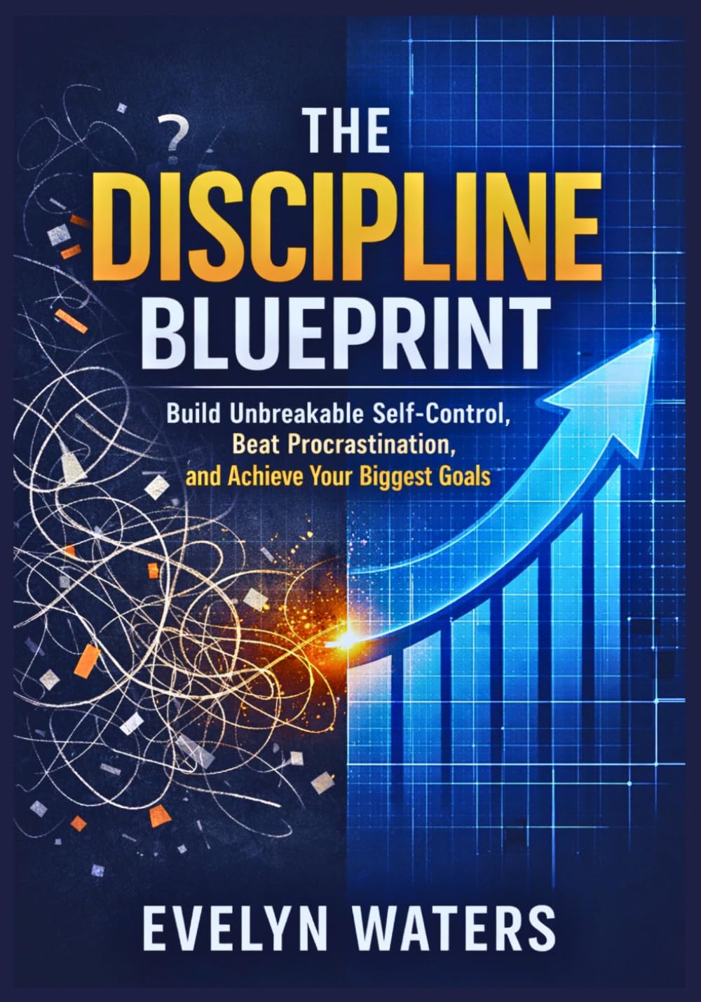 The Discipline Blueprint: Build Unbreakable Self-Control, Beat Procrastination, and Achieve Your Biggest Goals