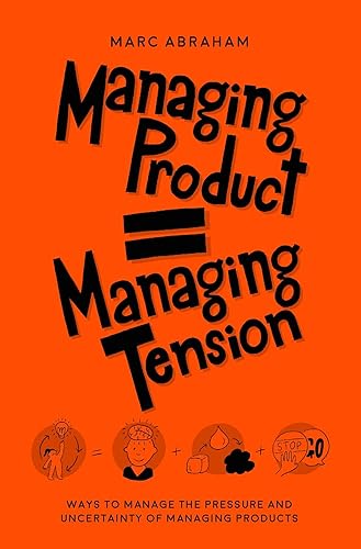 MANAGING PRODUCT = MANAGING TENSION : Ways to Manage the Pressure and Uncertainty of Managing Products