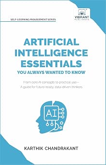 Artificial Intelligence Essentials You Always Wanted to Know Master AI Fundamentals, ML Techniques, NLP, Deep Learning, and Generative AI to Build ... Solutions Self-Learning Management Series