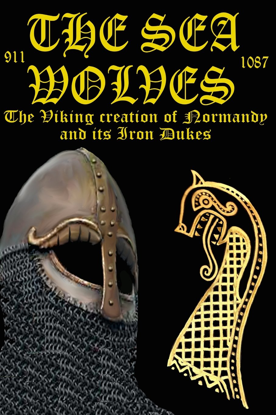 The Sea Wolves: "The Viking creation of Normandy and its iron Dukes": Volume 6 (The Normans)
