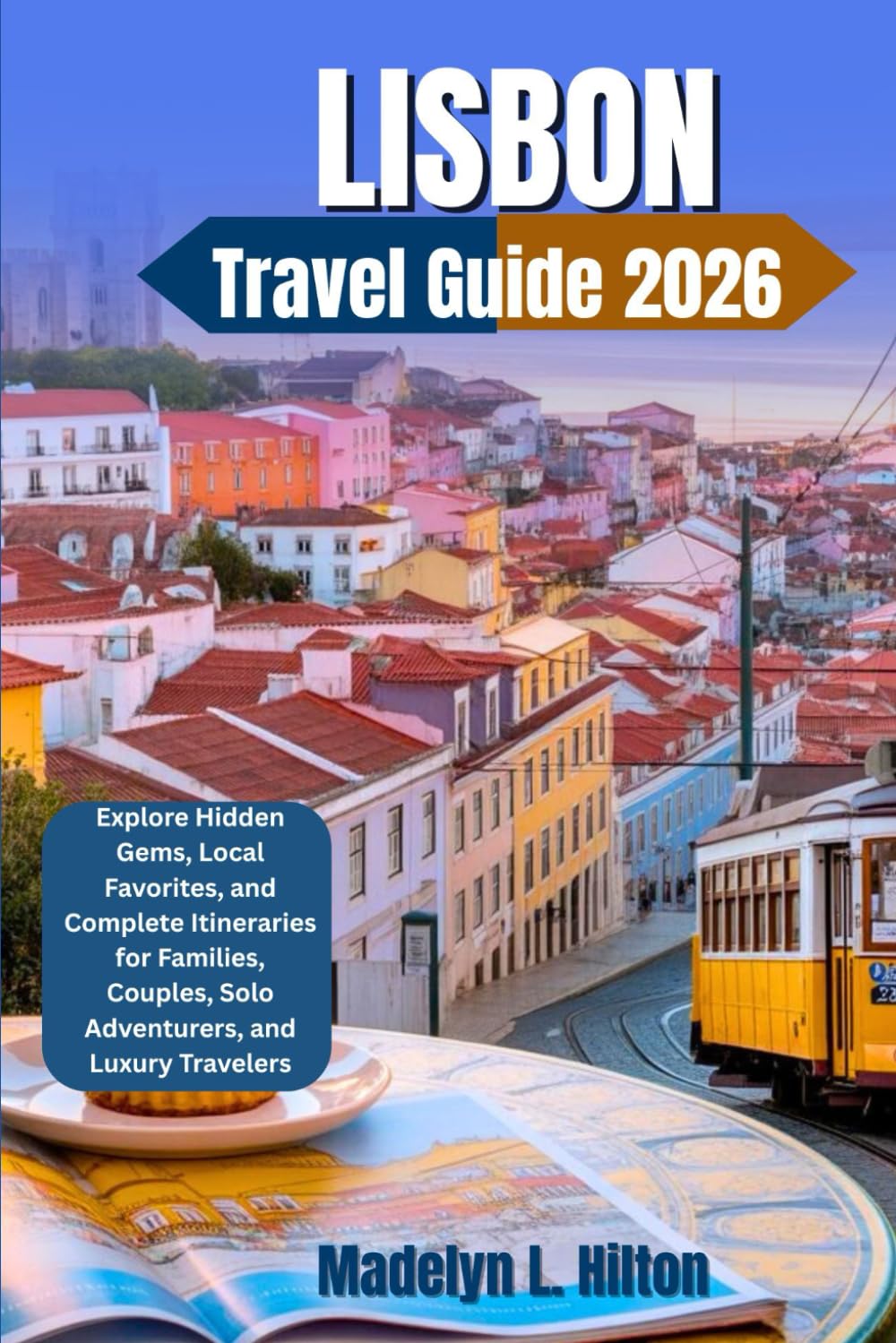 LISBON, PORTUGAL TRAVEL GUIDE 2026: Explore Hidden Gems, Local Favorites, and Complete Itineraries for Families, Couples, Solo Adventurers, and Luxury Travelers