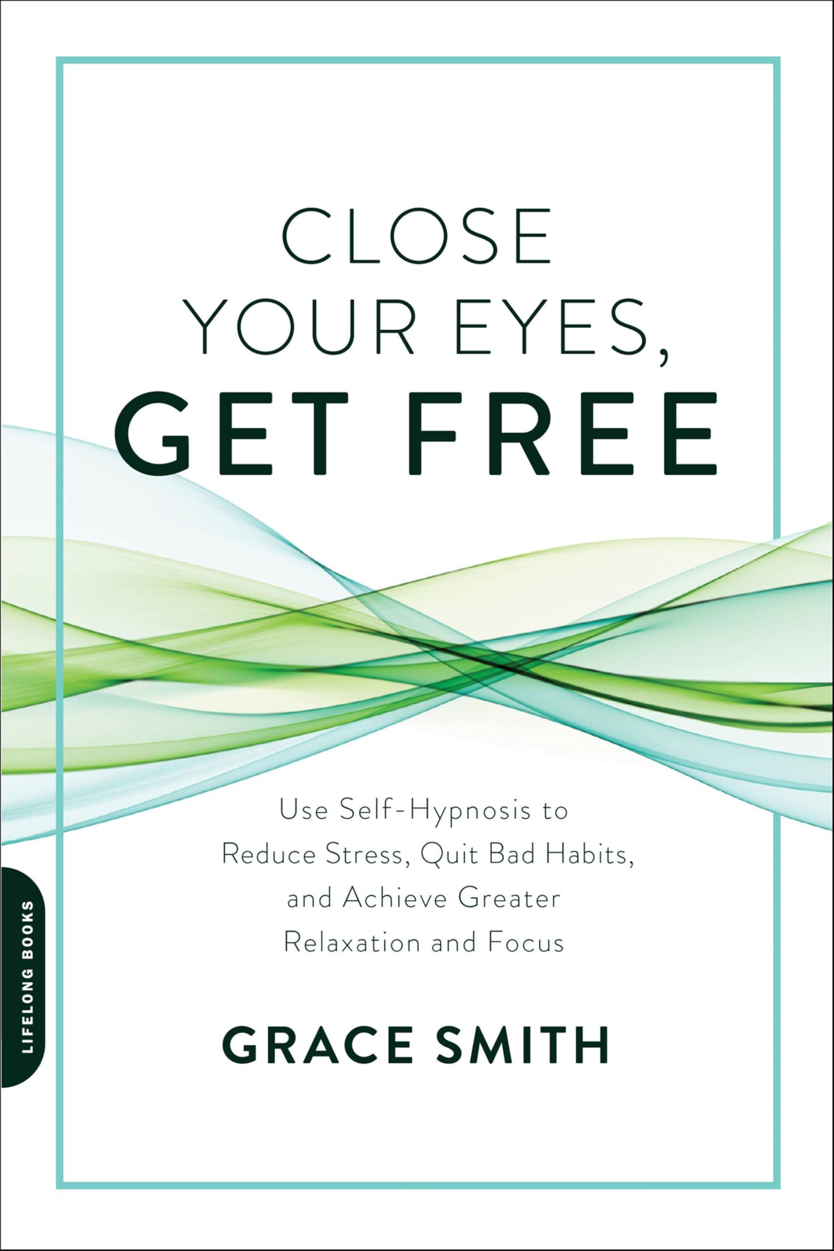 Close Your Eyes, Get Free: Use Self-Hypnosis to Reduce Stress, Quit Bad Habits, and Achieve Greater Relaxation and Focus