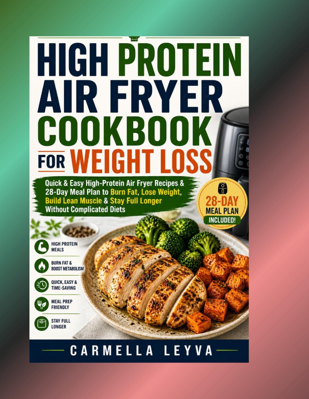 HIGH PROTEIN AIR FRYER COOKBOOK FOR WEIGHT LOSS: Quick & Easy High Protein Air Fryer Recipes & 28-Day Meal Plan to Burn Fat, Lose Weight, Build Lean Muscle & Stay Full Longer Without Complicated Diets